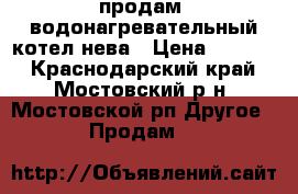 продам  водонагревательный котел нева › Цена ­ 3 000 - Краснодарский край, Мостовский р-н, Мостовской рп Другое » Продам   